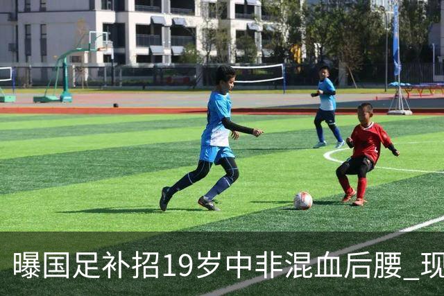 曝国足补招19岁中非混血后腰 现效力于中甲领头羊