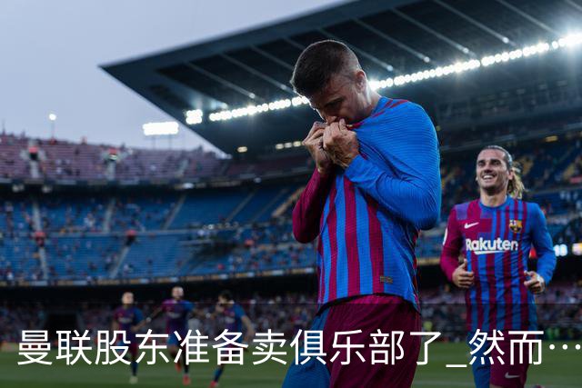 曼联股东准备卖俱乐部了 然而……