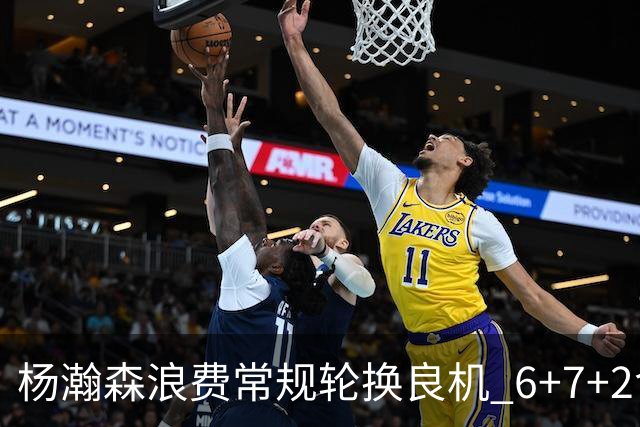 杨瀚森浪费常规轮换良机 6+7+2含金量并不高？