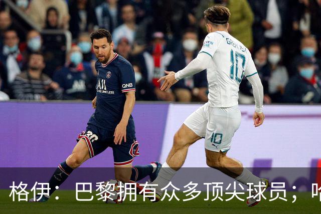 格伊：巴黎拥有众多顶尖球员；哈兰德是我们的场上领袖