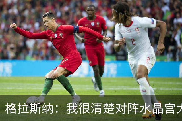 格拉斯纳：我很清楚对阵水晶宫大概率会遭到球迷嘘声，但坦然接受