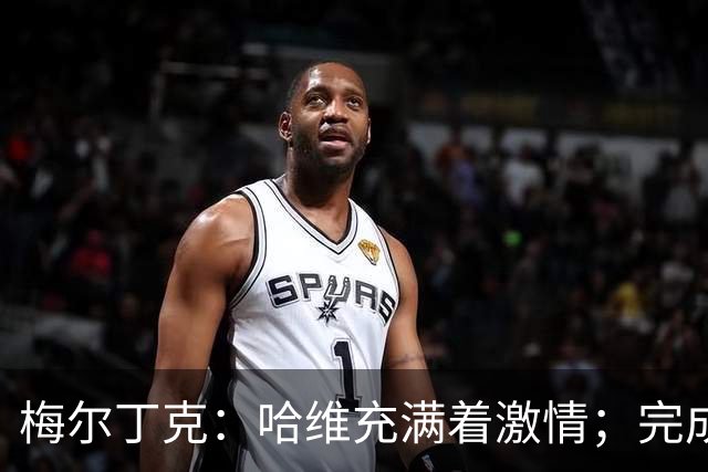 梅尔丁克：哈维充满着激情；完成国家队首秀是美好的时刻