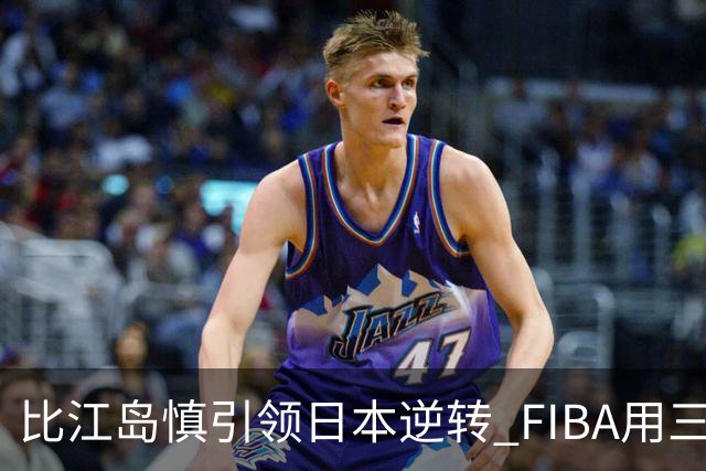 比江岛慎引领日本逆转 FIBA用三井寿台词致敬