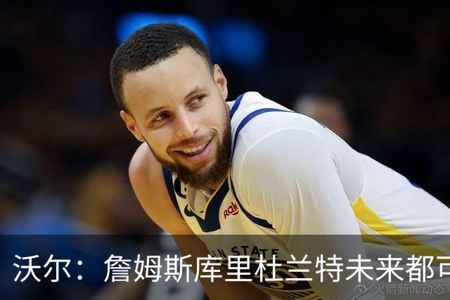 沃尔：詹姆斯库里杜兰特未来都可能当老板，我只想当总经理