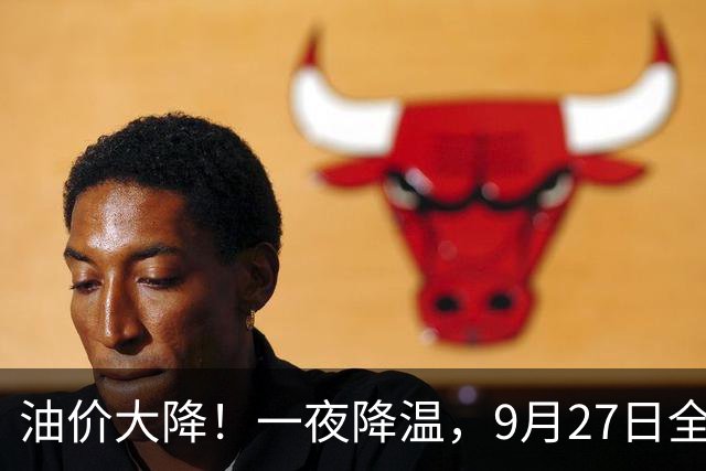 油价大降！一夜降温，9月27日全国92,95汽油“大涨近2元/升”后峰值回落，新周期开局预跌2.21%，下次10月15日调整或下跌！