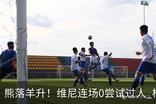 熊落羊升！维尼连场0尝试过人 杨迪20分传射刷皇马纪录