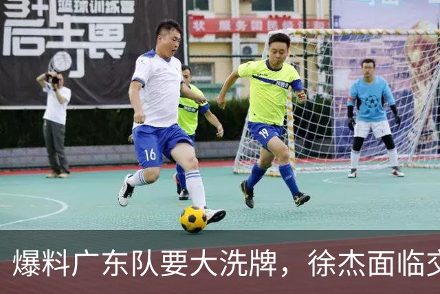 爆料广东队要大洗牌，徐杰面临交易，卢卡成老大，胡明轩队长不稳