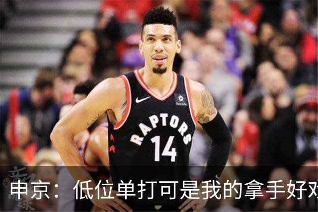 申京：低位单打可是我的拿手好戏 对手个人头但我的脚步更快