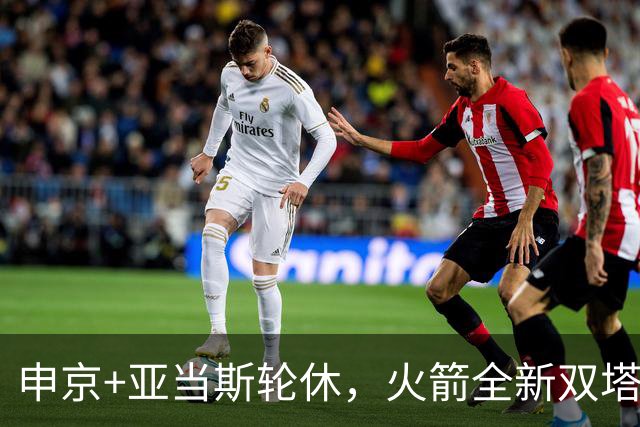 申京+亚当斯轮休，火箭全新双塔亮相！合砍19+18+4，也可轮流带队