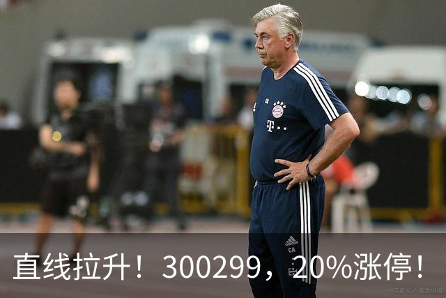 直线拉升！300299，20%涨停！
