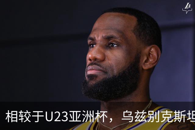 相较于U23亚洲杯，乌兹别克斯坦亚运对阵中国首发有6处变化