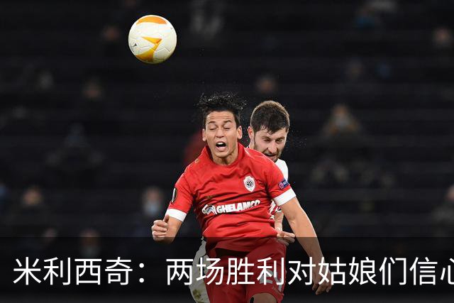 米利西奇：两场胜利对姑娘们信心肯定有提升；希望张琳艳没事