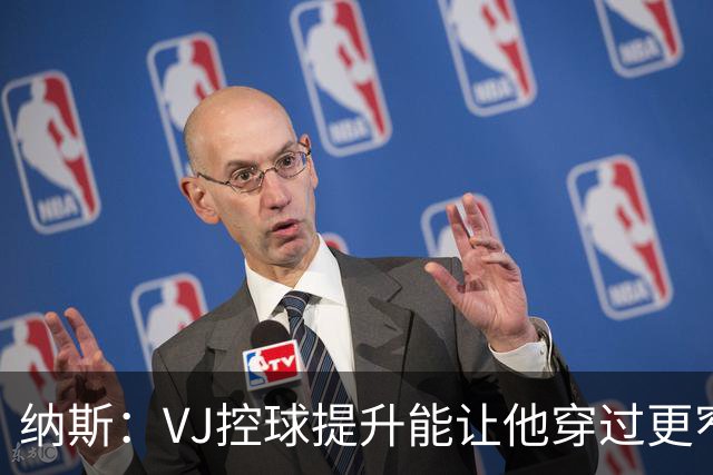 纳斯：VJ控球提升能让他穿过更窄空间杀进禁区 突破进去就能起飞
