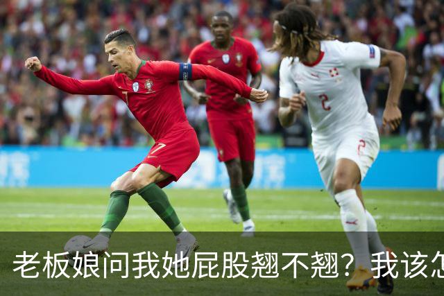 老板娘问我她屁股翘不翘？我该怎么回答？