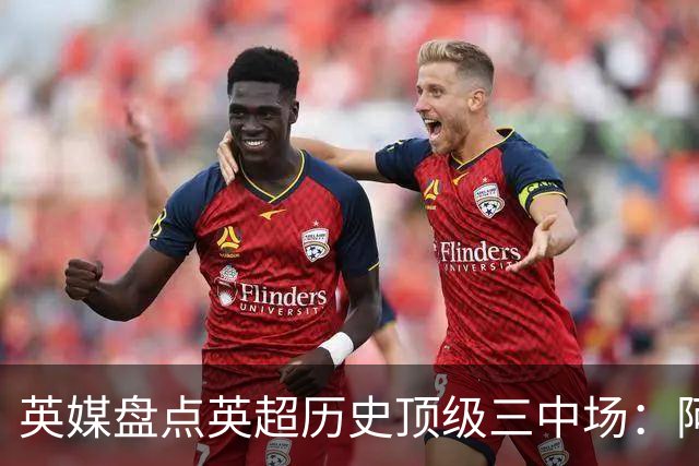 英媒盘点英超历史顶级三中场：阿森纳不败组合与曼城核心在列