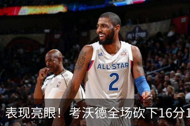 表现亮眼！考沃德全场砍下16分11篮板3助攻1抢断