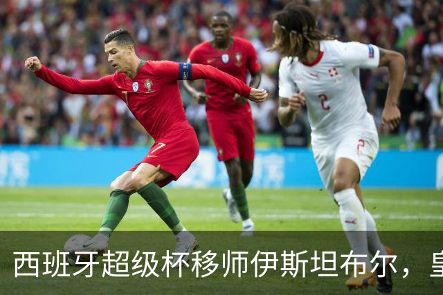 西班牙超级杯移师伊斯坦布尔，皇马半决赛先碰皇家社会