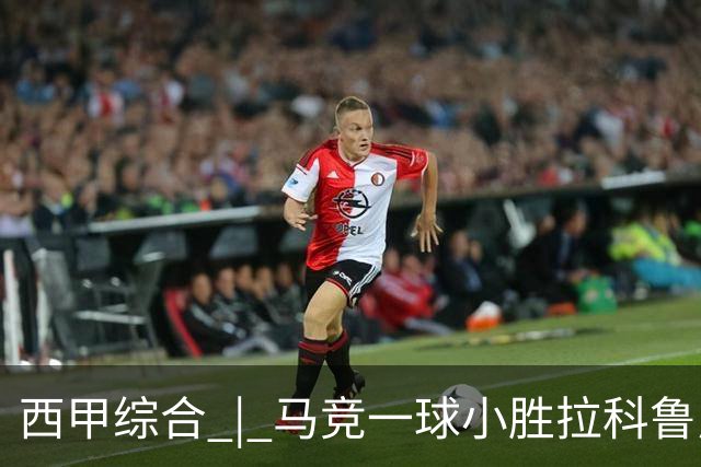 西甲综合 | 马竞一球小胜拉科鲁尼亚