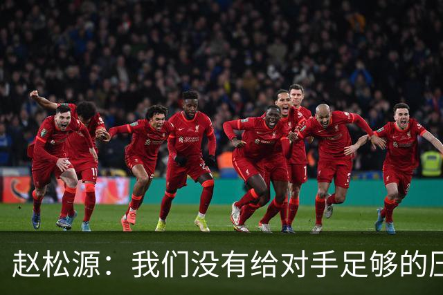 赵松源：我们没有给对手足够的压力，让他们轻易地拿球做动作