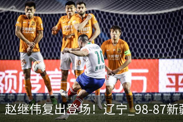 赵继伟复出登场！辽宁 98-87新疆四战全胜 库珀 27+5+11 主导全场
