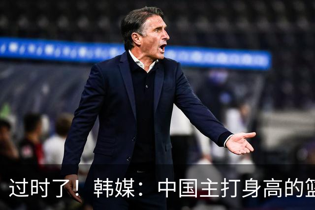 过时了！韩媒：中国主打身高的篮球模式已行不通