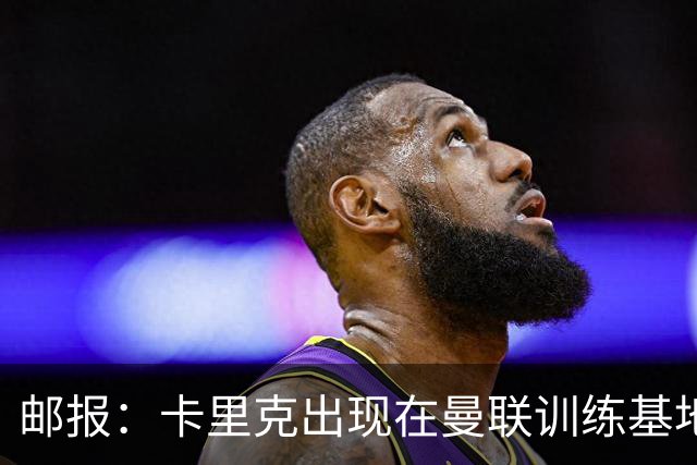 邮报：卡里克出现在曼联训练基地，但是否带队训练仍不得而知
