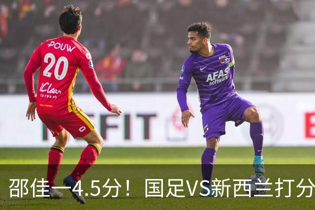 邵佳一4.5分！国足VS新西兰打分：韦世豪+王上源尚可，11将不及格