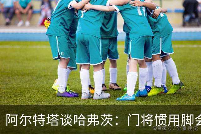 阿尔特塔谈哈弗茨：门将惯用脚会影响他的站位