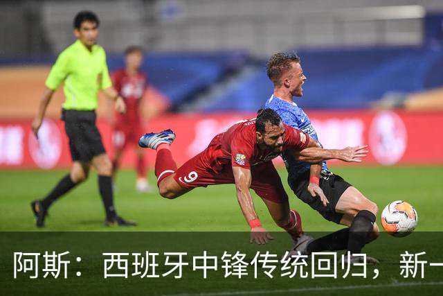 阿斯：西班牙中锋传统回归，新一代9号重拾杀手本色
