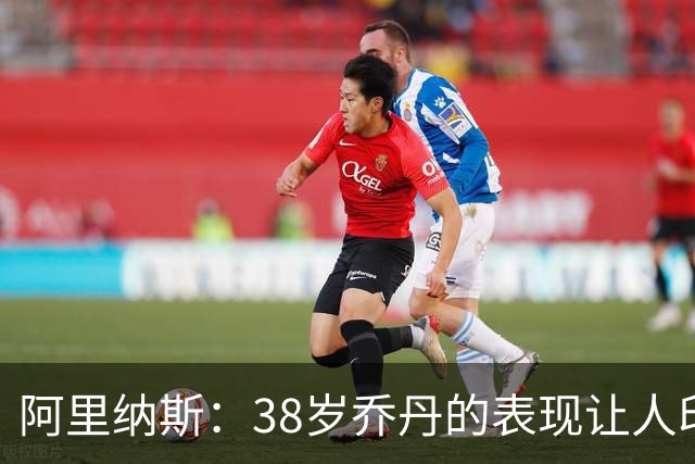 阿里纳斯：38岁乔丹的表现让人印象深刻 42岁的詹姆斯更令人赞叹