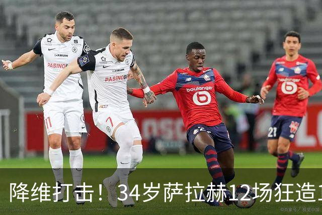 降维打击！34岁萨拉赫12场狂造15球：率队4连胜 欧战领跑土超争冠