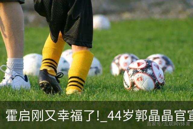 霍启刚又幸福了! 44岁郭晶晶官宣喜讯, 让霍震霆和整个贵妇圈沉默了