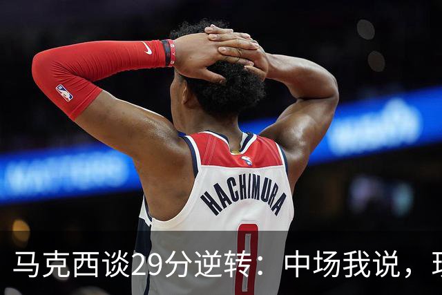 马克西谈29分逆转：中场我说，现在要看我们是什么料子做的