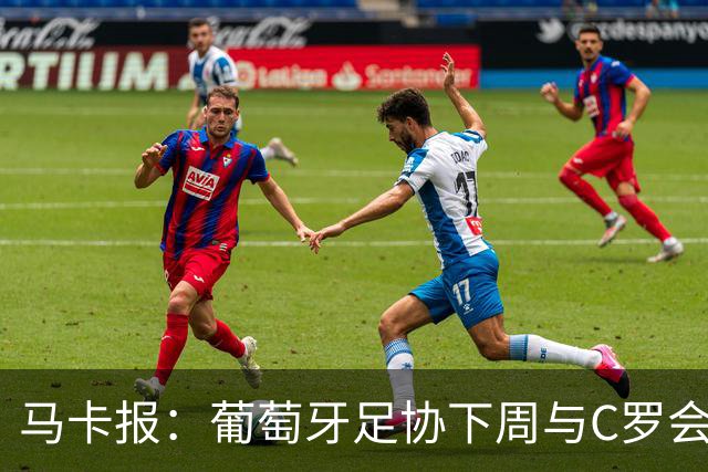 马卡报：葡萄牙足协下周与C罗会面，希望给他一个体面的告别！