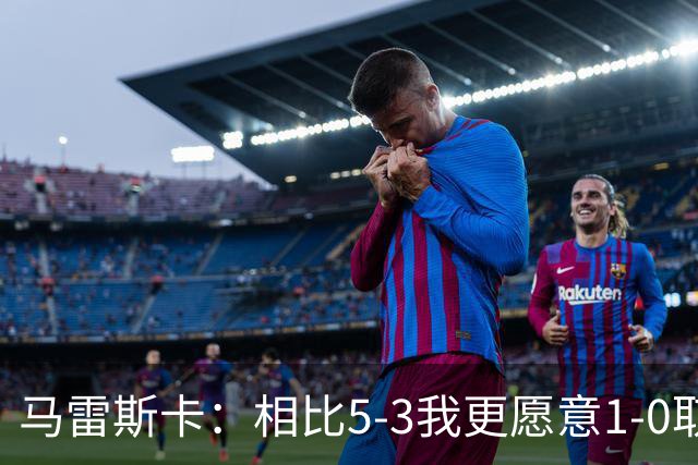 马雷斯卡：相比5-3我更愿意1-0取胜，有两个丢球丢得太轻易了
