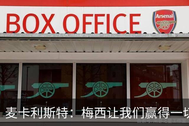 麦卡利斯特：梅西让我们赢得一切，他的谦逊会让我们非常想念