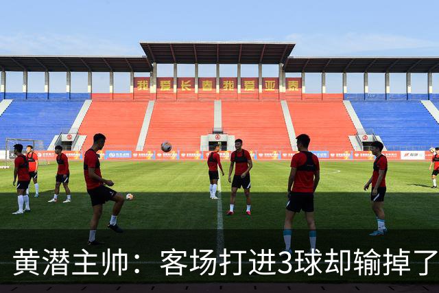 黄潜主帅：客场打进3球却输掉了比赛，我认为应该先关注不足之处
