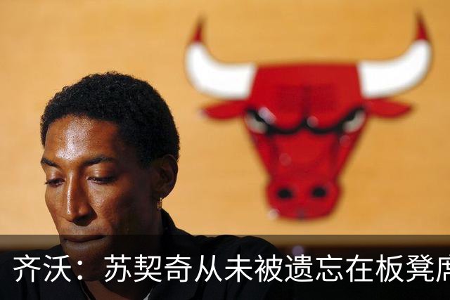 齐沃：苏契奇从未被遗忘在板凳席上；迪乌夫踢左后卫让我惊喜