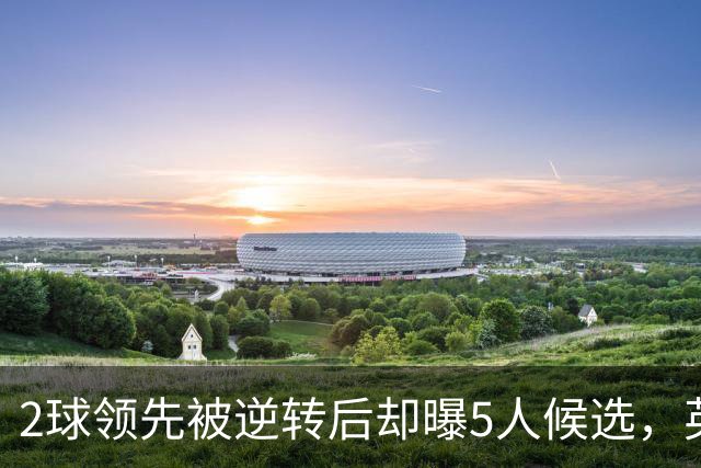 2球领先被逆转后却曝5人候选，英力士还能保卡里克吗？