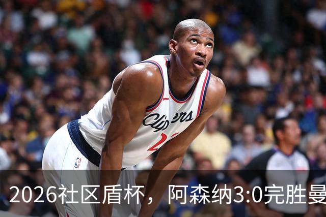 2026社区盾杯，阿森纳3:0完胜曼城夺冠。