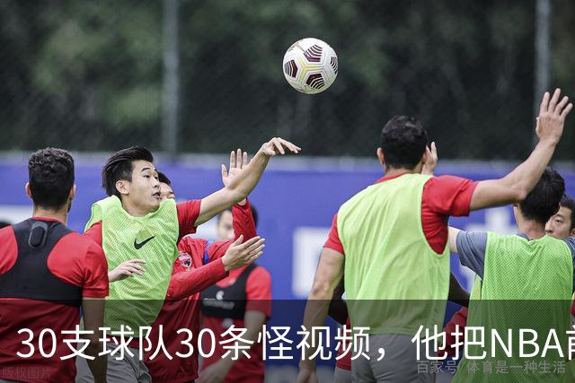 30支球队30条怪视频，他把NBA前瞻拆成了碎片