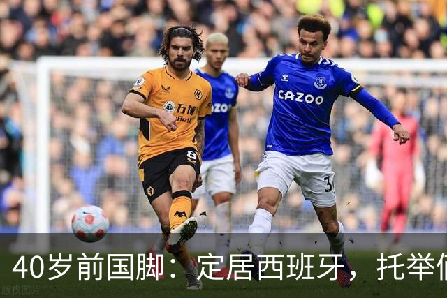 40岁前国脚：定居西班牙，托举俩儿子踢足球，妻子是北邮大学老师
