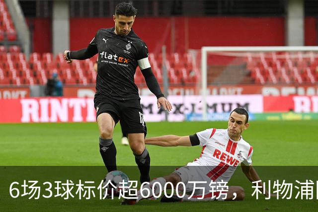 6场3球标价超6000万镑，利物浦阿森纳同时盯上他