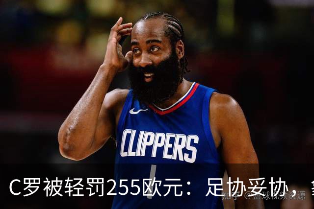 C罗被轻罚255欧元：足协妥协，象征意义大于惩罚