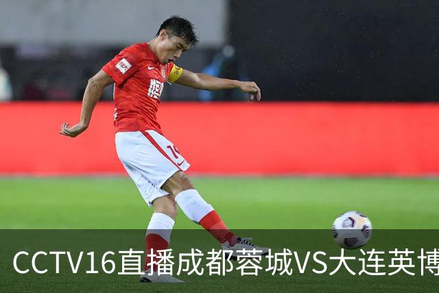 CCTV16直播成都蓉城VS大连英博，开球时间调整，队长韦世豪后悔吗