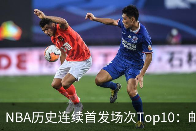 NBA历史连续首发场次Top10：邮差1635场第一 保罗5詹姆斯6 威少10