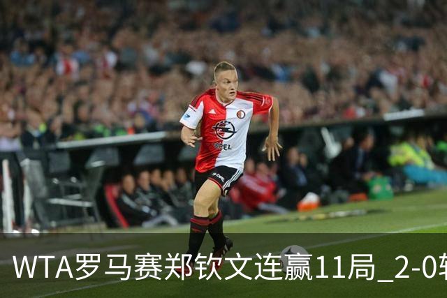 WTA罗马赛郑钦文连赢11局 2-0轻取开门红晋级32强