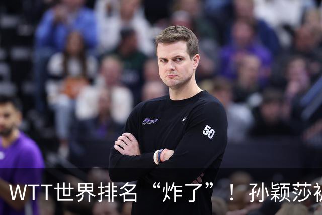 WTT世界排名“炸了”！孙颖莎被拉下“神坛”，曼昱松岛断层第一