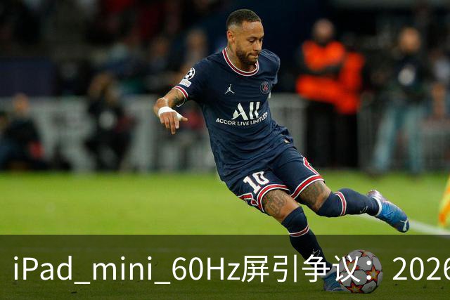 iPad mini 60Hz屏引争议：2026年还能找到60Hz产线 真难为苹果了